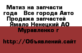 Матиз на запчасти 2010 года - Все города Авто » Продажа запчастей   . Ямало-Ненецкий АО,Муравленко г.